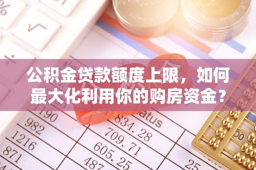 德清公积金贷款额度上限，如何最大化利用你的购房资金？