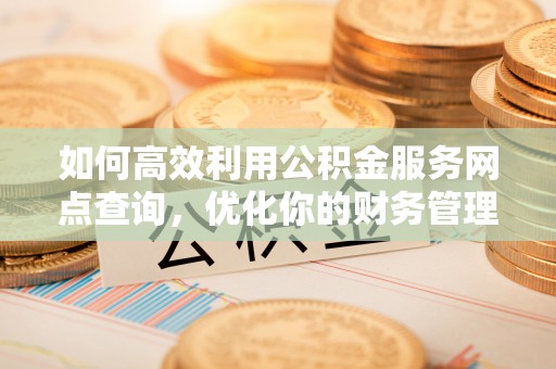德清如何高效利用公积金服务网点查询，优化你的财务管理