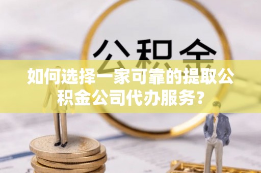 德清如何选择一家可靠的提取公积金公司代办服务？