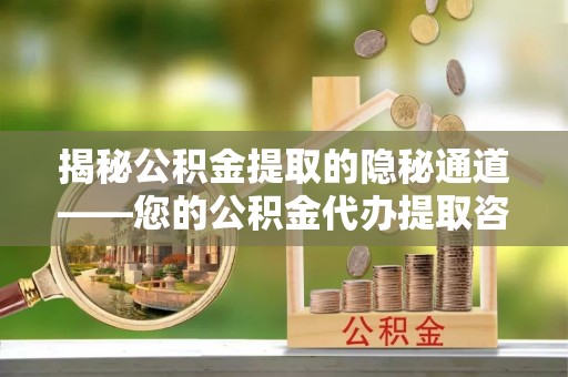 德清揭秘公积金提取的隐秘通道——您的公积金代办提取咨询指南