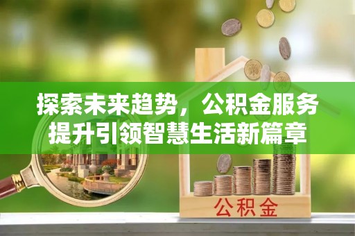 德清探索未来趋势，公积金服务提升引领智慧生活新篇章