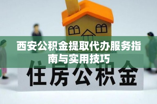 德清西安公积金提取代办服务指南与实用技巧