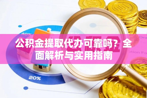 德清公积金提取代办可靠吗？全面解析与实用指南