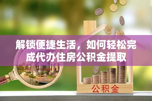 德清解锁便捷生活，如何轻松完成代办住房公积金提取