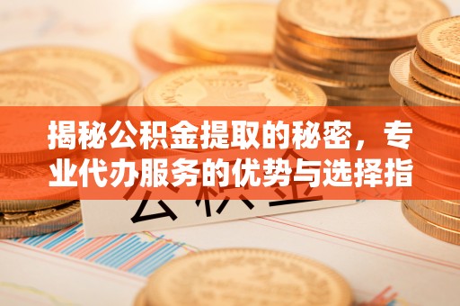 德清揭秘公积金提取的秘密，专业代办服务的优势与选择指南