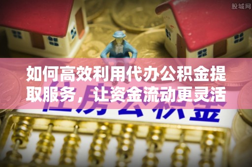 德清如何高效利用代办公积金提取服务，让资金流动更灵活