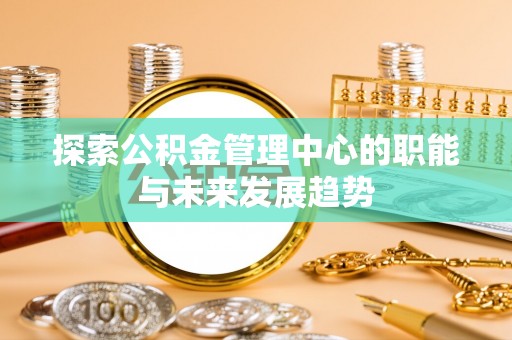 德清探索公积金管理中心的职能与未来发展趋势