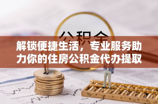 德清解锁便捷生活，专业服务助力你的住房公积金代办提取