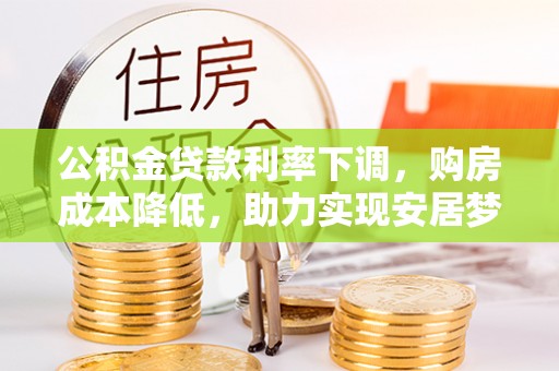 德清公积金贷款利率下调，购房成本降低，助力实现安居梦