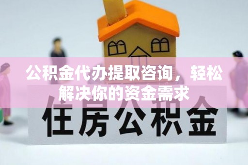 德清公积金代办提取咨询，轻松解决你的资金需求