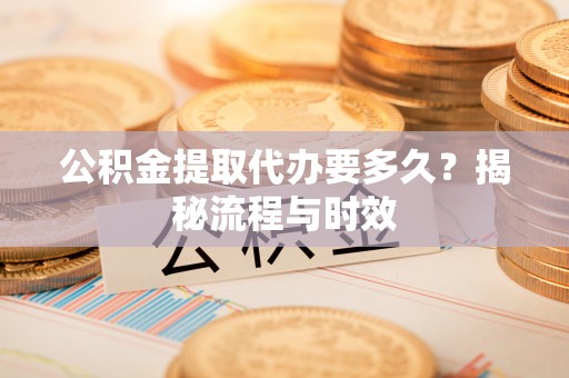 德清公积金提取代办要多久？揭秘流程与时效