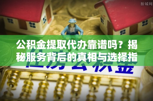 德清公积金提取代办靠谱吗？揭秘服务背后的真相与选择指南