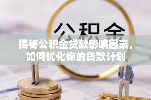 德清揭秘公积金贷款影响因素，如何优化你的贷款计划