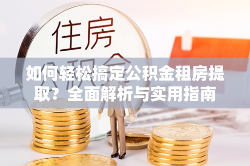 德清如何轻松搞定公积金租房提取？全面解析与实用指南