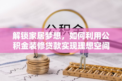 德清解锁家居梦想，如何利用公积金装修贷款实现理想空间