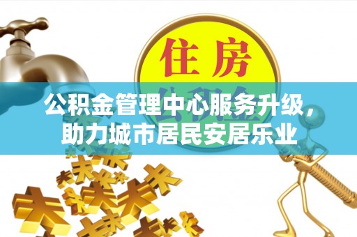 德清公积金管理中心服务升级，助力城市居民安居乐业