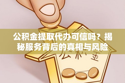 德清公积金提取代办可信吗？揭秘服务背后的真相与风险