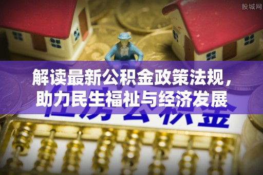 德清解读最新公积金政策法规，助力民生福祉与经济发展