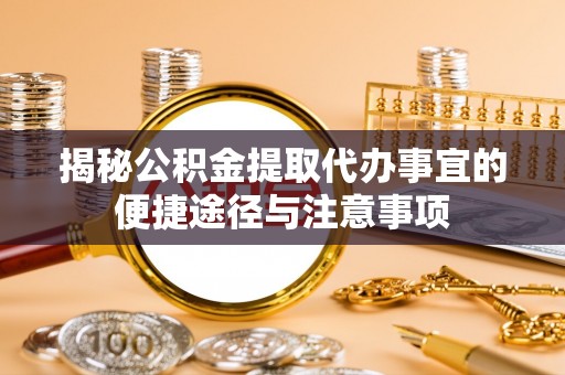 德清揭秘公积金提取代办事宜的便捷途径与注意事项