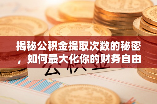 德清揭秘公积金提取次数的秘密，如何最大化你的财务自由？