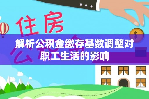 德清解析公积金缴存基数调整对职工生活的影响