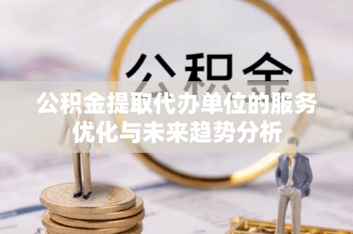 德清公积金提取代办单位的服务优化与未来趋势分析