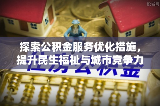 德清探索公积金服务优化措施，提升民生福祉与城市竞争力