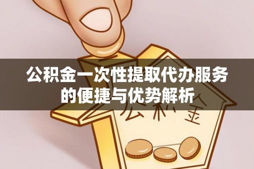 德清公积金一次性提取代办服务的便捷与优势解析
