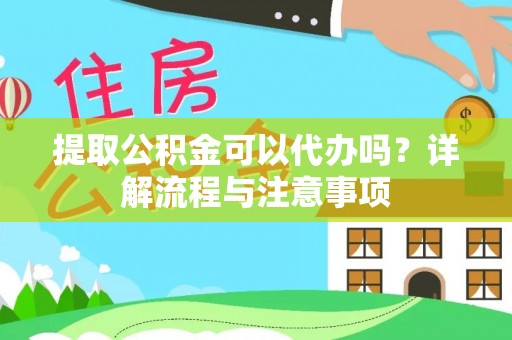 德清提取公积金可以代办吗？详解流程与注意事项