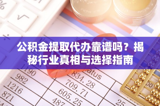 德清公积金提取代办靠谱吗？揭秘行业真相与选择指南