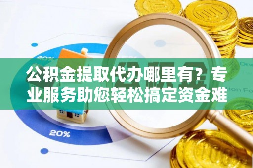 德清公积金提取代办哪里有？专业服务助您轻松搞定资金难题
