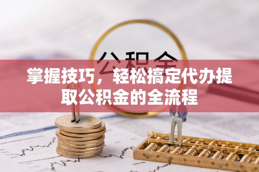 德清掌握技巧，轻松搞定代办提取公积金的全流程