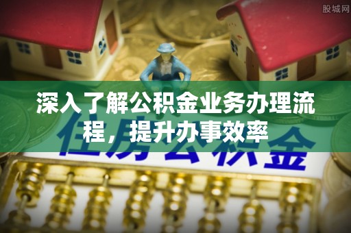 德清深入了解公积金业务办理流程，提升办事效率