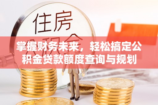 德清掌握财务未来，轻松搞定公积金贷款额度查询与规划