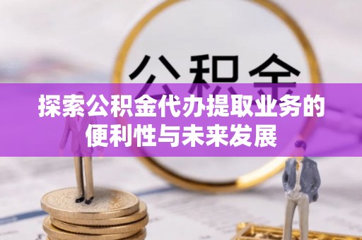 德清探索公积金代办提取业务的便利性与未来发展