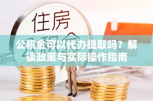 德清公积金可以代办提取吗？解读政策与实际操作指南