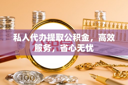 德清私人代办提取公积金，高效服务，省心无忧