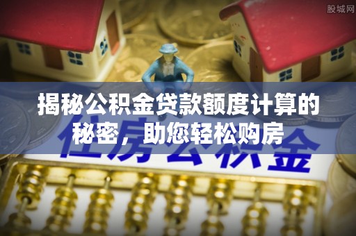 德清揭秘公积金贷款额度计算的秘密，助您轻松购房