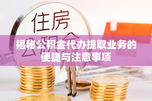 德清揭秘公积金代办提取业务的便捷与注意事项