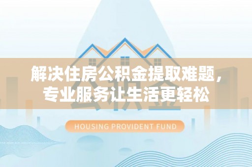 德清解决住房公积金提取难题，专业服务让生活更轻松