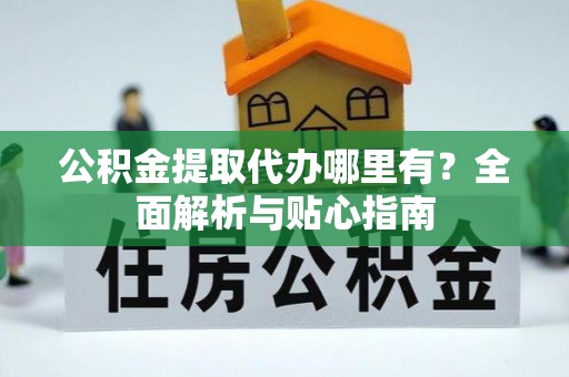 德清公积金提取代办哪里有？全面解析与贴心指南