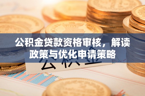 德清公积金贷款资格审核，解读政策与优化申请策略