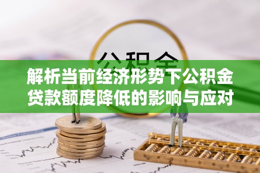 德清解析当前经济形势下公积金贷款额度降低的影响与应对策略