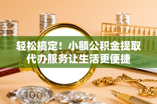 德清轻松搞定！小额公积金提取代办服务让生活更便捷