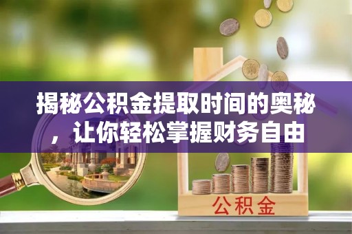 德清揭秘公积金提取时间的奥秘，让你轻松掌握财务自由