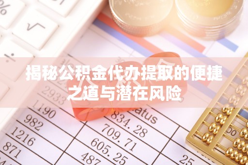 德清揭秘公积金代办提取的便捷之道与潜在风险