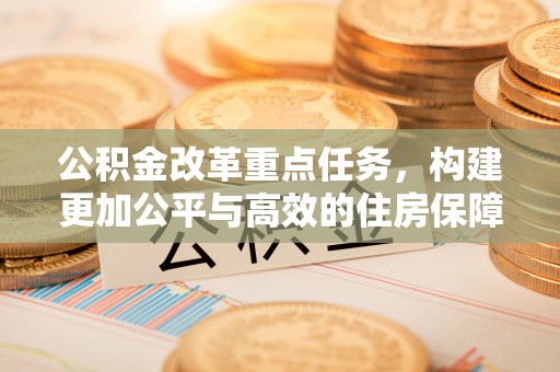 德清公积金改革重点任务，构建更加公平与高效的住房保障体系