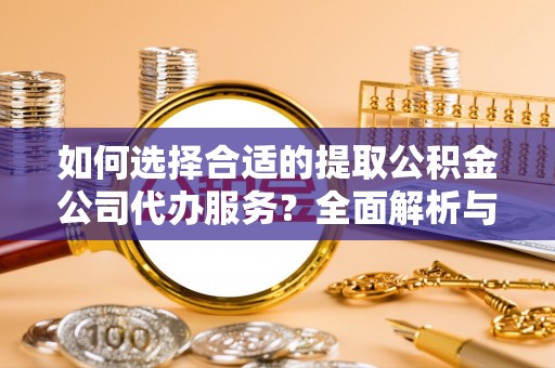 德清如何选择合适的提取公积金公司代办服务？全面解析与建议