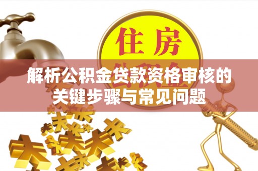 德清解析公积金贷款资格审核的关键步骤与常见问题