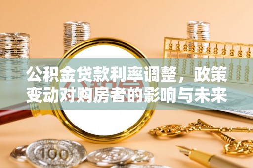 德清公积金贷款利率调整，政策变动对购房者的影响与未来趋势